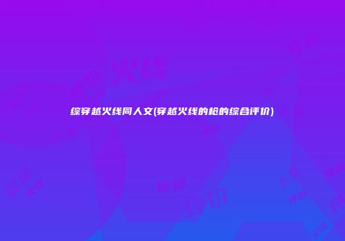 综穿越火线同人文(穿越火线的枪的综合评价)