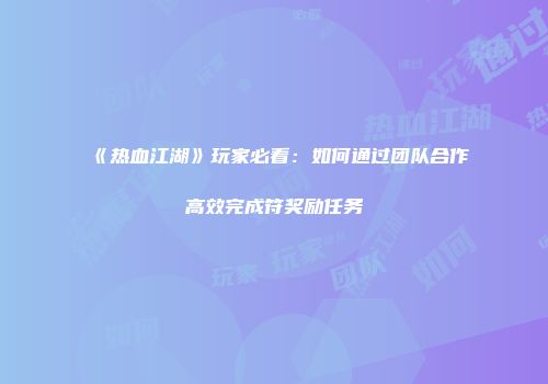 《热血江湖》玩家必看：如何通过团队合作高效完成符奖励任务