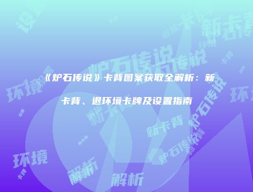 《炉石传说》卡背图案获取全解析：新卡背、退环境卡牌及设置指南