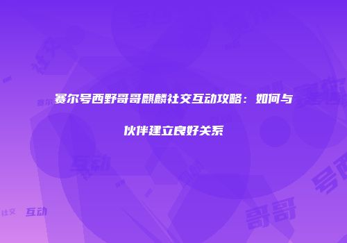 赛尔号西野哥哥麒麟社交互动攻略：如何与伙伴建立良好关系