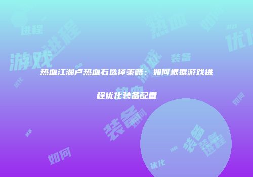 热血江湖卢热血石选择策略：如何根据游戏进程优化装备配置