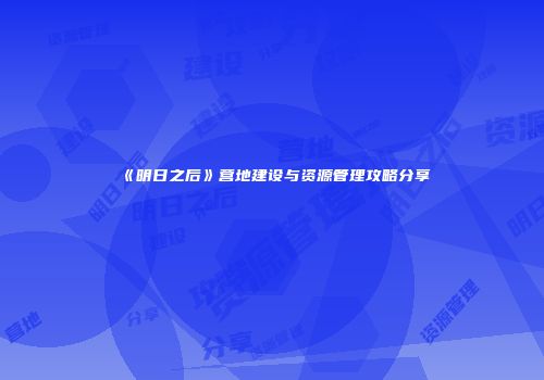 《明日之后》营地建设与资源管理攻略分享