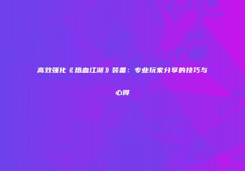 高效强化《热血江湖》装备：专业玩家分享的技巧与心得