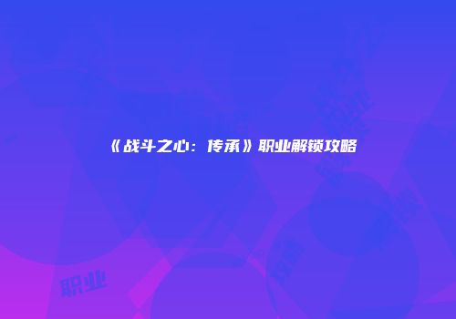 《战斗之心：传承》职业解锁攻略
