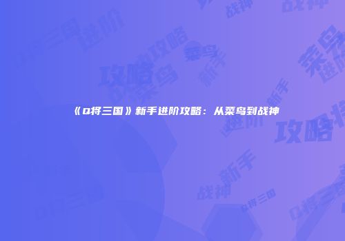 《Q将三国》新手进阶攻略：从菜鸟到战神