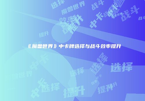 《魔兽世界》中卡牌选择与战斗效率提升