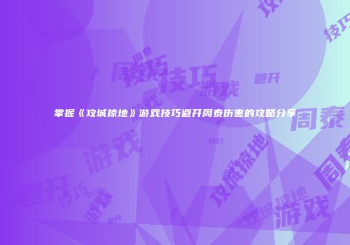 掌握《攻城掠地》游戏技巧避开周泰伤害的攻略分享