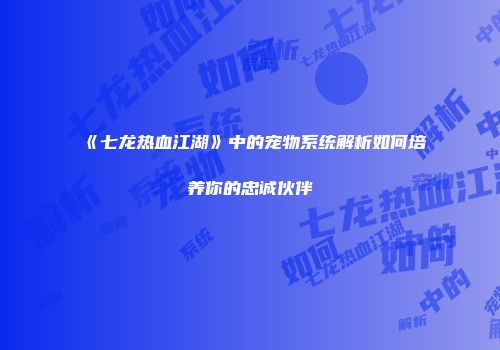 《七龙热血江湖》中的宠物系统解析如何培养你的忠诚伙伴