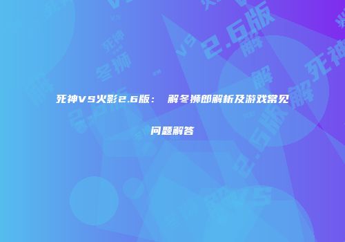 死神VS火影2.6版：卍解冬狮郎解析及游戏常见问题解答