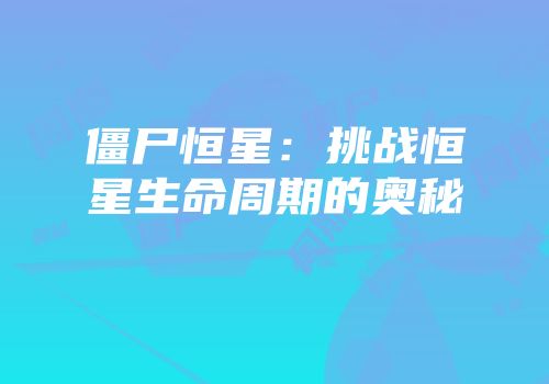 僵尸恒星：挑战恒星生命周期的奥秘