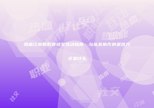 热血江湖群职业社交互动指南:与队友协作的最佳方式是什么