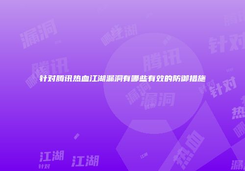 针对腾讯热血江湖漏洞有哪些有效的防御措施