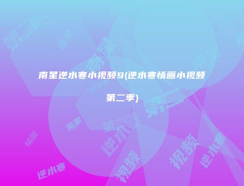南星逆水寒小视频9(逆水寒情画小视频第二季)