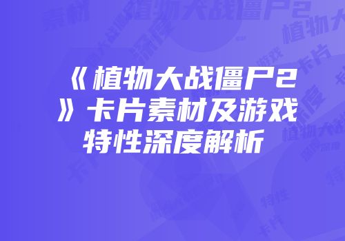 《植物大战僵尸2》卡片素材及游戏特性深度解析
