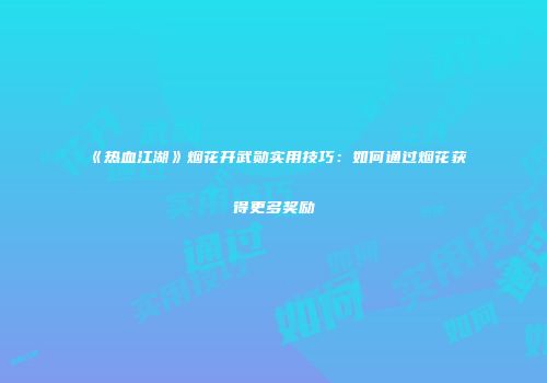 《热血江湖》烟花开武勋实用技巧：如何通过烟花获得更多奖励