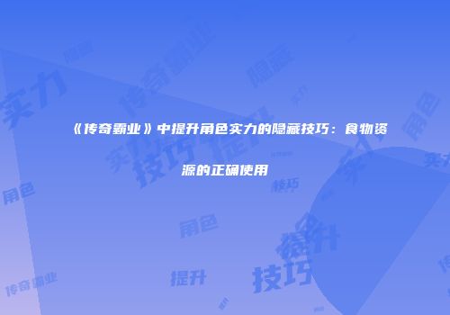 《传奇霸业》中提升角色实力的隐藏技巧：食物资源的正确使用