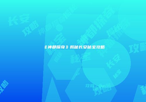 《神都探奇》揭秘长安秘宝攻略
