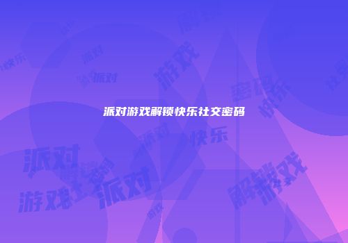 派对游戏解锁快乐社交密码
