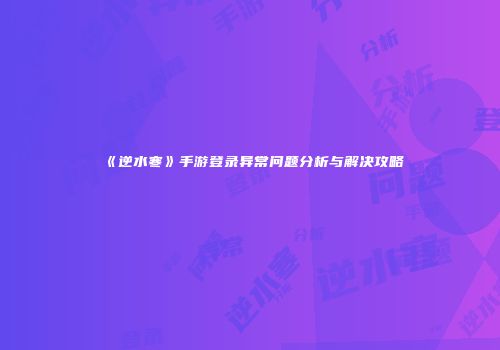 《逆水寒》手游登录异常问题分析与解决攻略