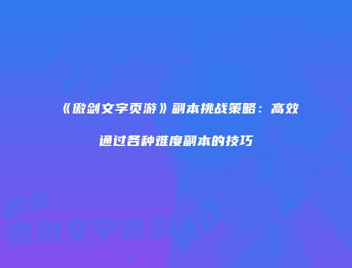 《傲剑文字页游》副本挑战策略：高效通过各种难度副本的技巧