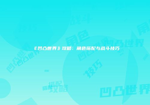 《凹凸世界》攻略：角色搭配与战斗技巧