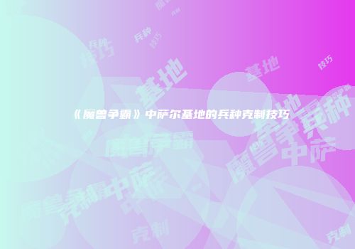 《魔兽争霸》中萨尔基地的兵种克制技巧