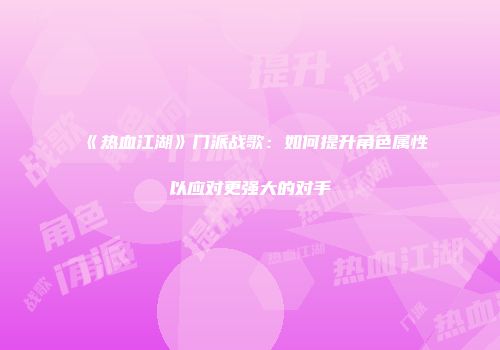 《热血江湖》门派战歌：如何提升角色属性以应对更强大的对手
