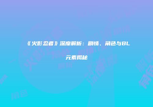 《火影忍者》深度解析：剧情、角色与BL元素揭秘