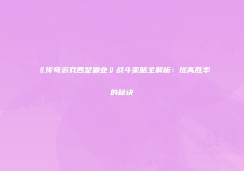 《传奇游戏西楚霸业》战斗策略全解析：提高胜率的秘诀
