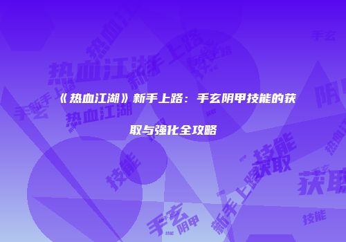 《热血江湖》新手上路：手玄阴甲技能的获取与强化全攻略