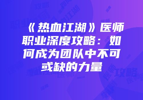 《热血江湖》医师职业深度攻略：如何成为团队中不可或缺的力量