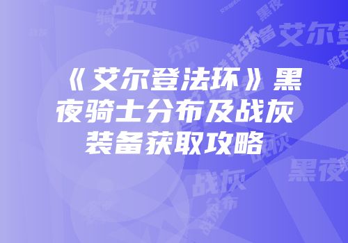 《艾尔登法环》黑夜骑士分布及战灰装备获取攻略