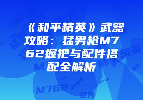 《和平精英》武器攻略：猛男枪M762握把与配件搭配全解析