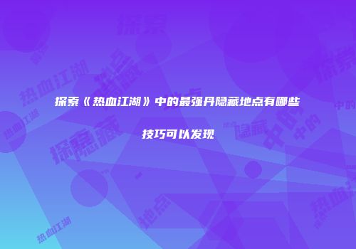 探索《热血江湖》中的最强丹隐藏地点有哪些技巧可以发现