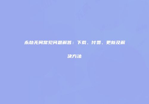永劫无间常见问题解答：下载、付费、更新及解决方法