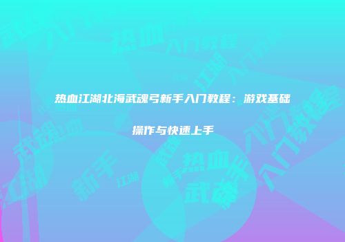 热血江湖北海武魂弓新手入门教程：游戏基础操作与快速上手