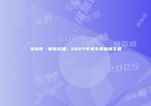 马克斯·维斯塔潘：2025年赛车界巅峰王者