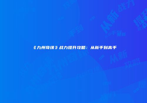 《九州奇缘》战力提升攻略：从新手到高手