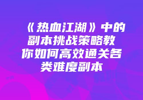 《热血江湖》中的副本挑战策略教你如何高效通关各类难度副本