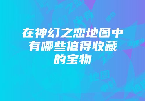 在神幻之恋地图中有哪些值得收藏的宝物
