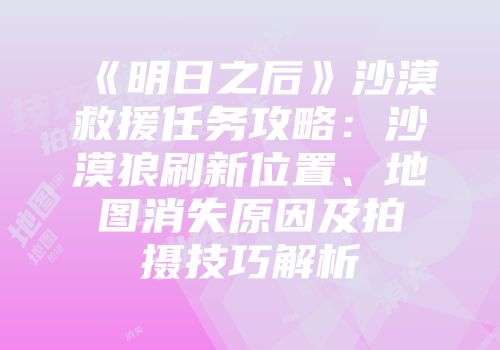 《明日之后》沙漠救援任务攻略：沙漠狼刷新位置、地图消失原因及拍摄技巧解析
