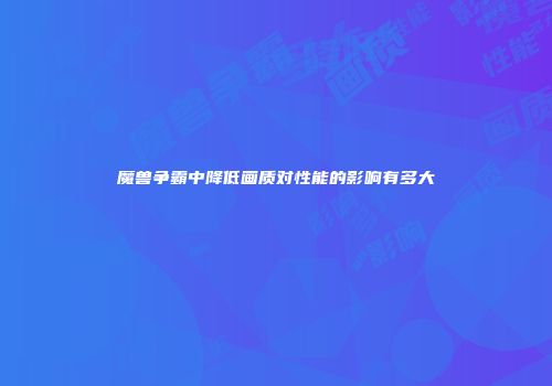 魔兽争霸中降低画质对性能的影响有多大