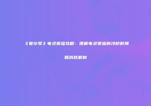 《赛尔号》电灵祝福攻略：理解电灵祝福的冷却时间和消耗机制