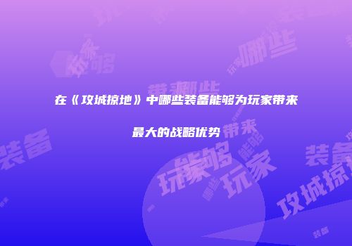 在《攻城掠地》中哪些装备能够为玩家带来最大的战略优势