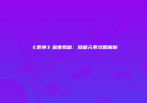 《原神》深度揭秘：隐藏元素攻略解析