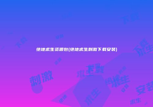 绝地求生资源包(绝地求生刺激下载安装)