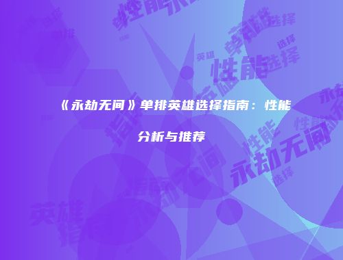 《永劫无间》单排英雄选择指南：性能分析与推荐