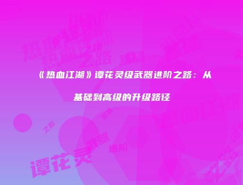 《热血江湖》谭花灵级武器进阶之路：从基础到高级的升级路径