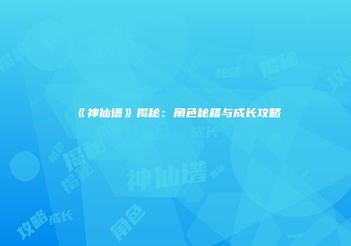 《神仙谱》揭秘：角色秘籍与成长攻略