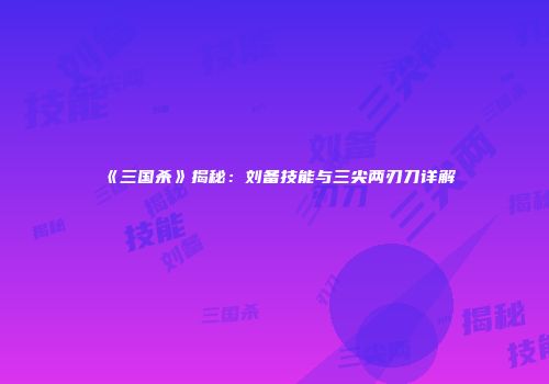 《三国杀》揭秘：刘备技能与三尖两刃刀详解